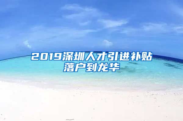 2019深圳人才引进补贴落户到龙华