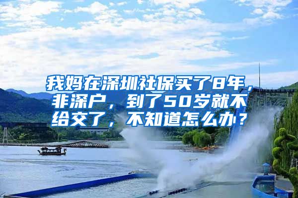 我妈在深圳社保买了8年，非深户，到了50岁就不给交了，不知道怎么办？