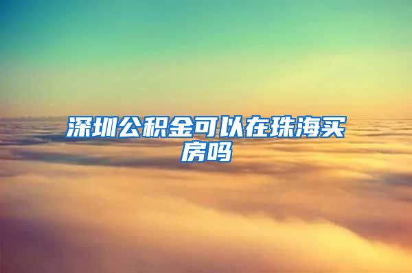 深圳公积金可以在珠海买房吗