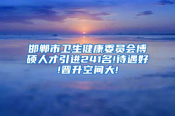 邯郸市卫生健康委员会博硕人才引进241名!待遇好!晋升空间大!