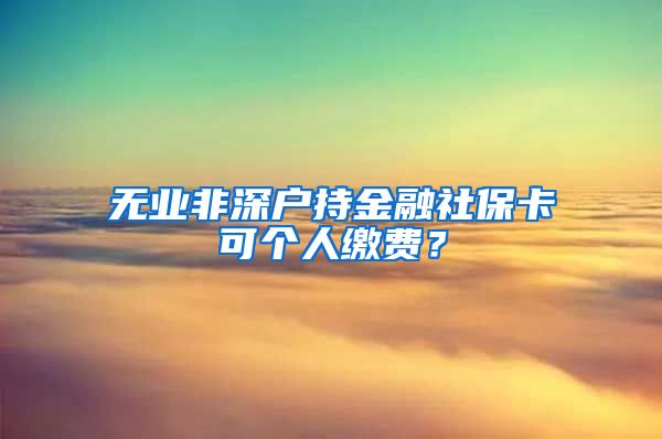 无业非深户持金融社保卡可个人缴费？