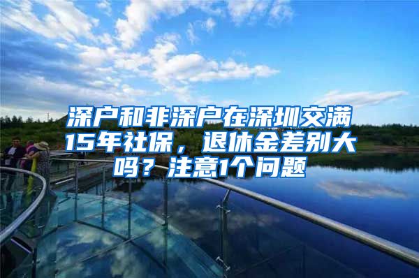 深户和非深户在深圳交满15年社保，退休金差别大吗？注意1个问题