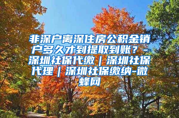 非深户离深住房公积金销户多久才到提取到账？-深圳社保代缴｜深圳社保代理｜深圳社保缴纳-微蜂网