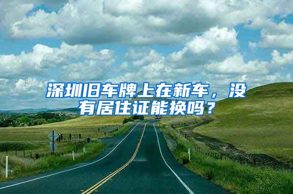 深圳旧车牌上在新车，没有居住证能换吗？