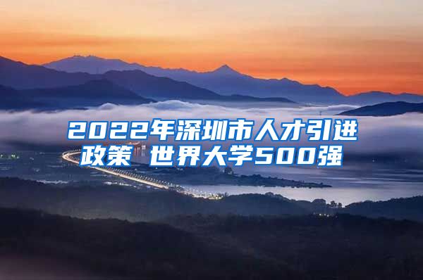 2022年深圳市人才引进政策 世界大学500强