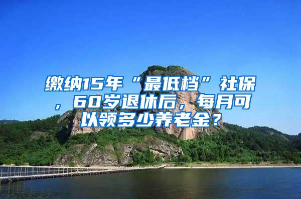 缴纳15年“最低档”社保，60岁退休后，每月可以领多少养老金？