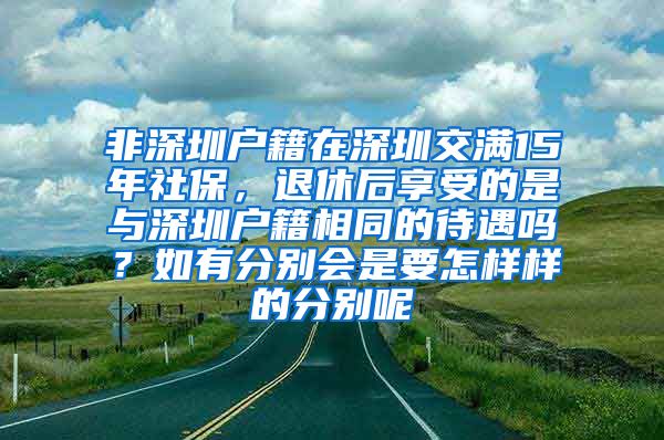 非深圳户籍在深圳交满15年社保，退休后享受的是与深圳户籍相同的待遇吗？如有分别会是要怎样样的分别呢