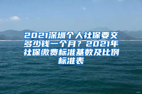 2021深圳个人社保要交多少钱一个月？2021年社保缴费标准基数及比例标准表