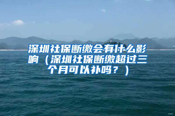 深圳社保断缴会有什么影响（深圳社保断缴超过三个月可以补吗？）