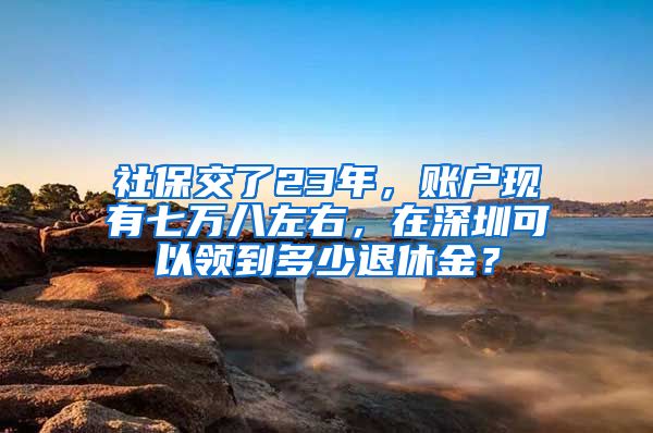 社保交了23年，账户现有七万八左右，在深圳可以领到多少退休金？