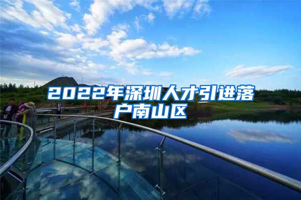 2022年深圳人才引进落户南山区