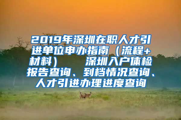 2019年深圳在职人才引进单位申办指南（流程+材料）   深圳入户体检报告查询、到档情况查询、人才引进办理进度查询