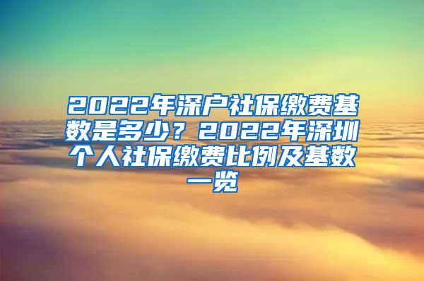 2022年深户社保缴费基数是多少？2022年深圳个人社保缴费比例及基数一览