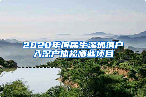 2020年应届生深圳落户入深户体检哪些项目