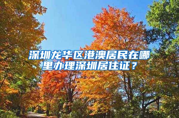 深圳龙华区港澳居民在哪里办理深圳居住证？