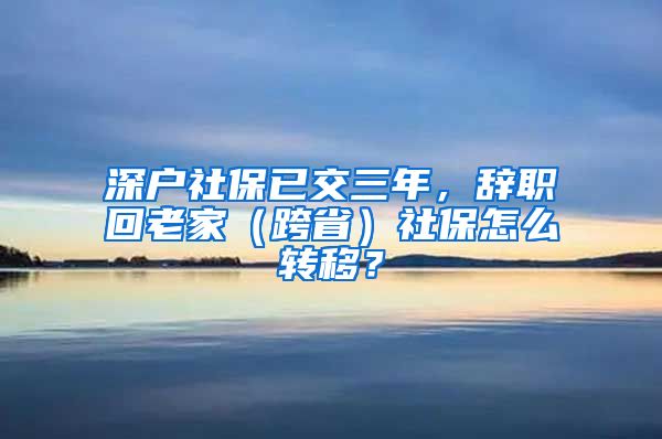 深户社保已交三年，辞职回老家（跨省）社保怎么转移？