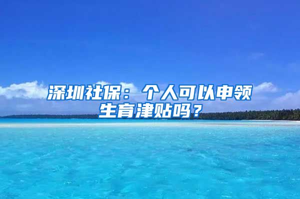 深圳社保：个人可以申领生育津贴吗？