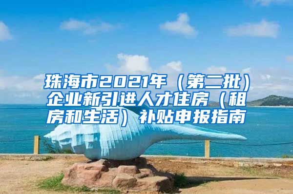 珠海市2021年（第二批）企业新引进人才住房（租房和生活）补贴申报指南