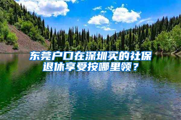 东莞户口在深圳买的社保退休享受按哪里领？