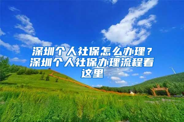 深圳个人社保怎么办理？深圳个人社保办理流程看这里