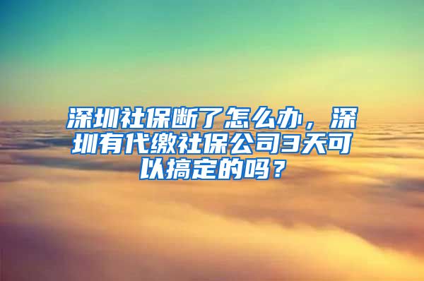 深圳社保断了怎么办，深圳有代缴社保公司3天可以搞定的吗？