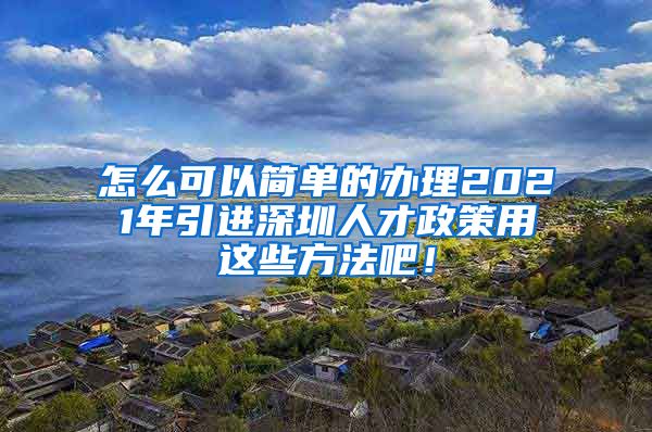 怎么可以简单的办理2021年引进深圳人才政策用这些方法吧！