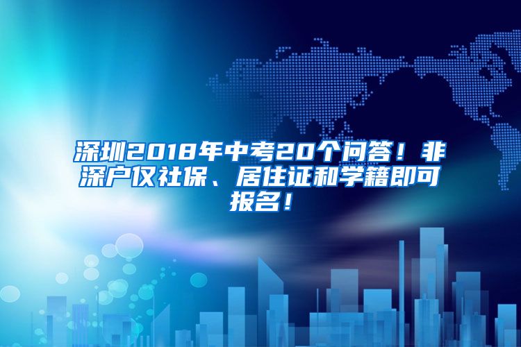 深圳2018年中考20个问答！非深户仅社保、居住证和学籍即可报名！