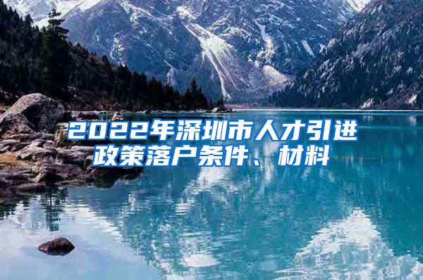 2022年深圳市人才引进政策落户条件、材料