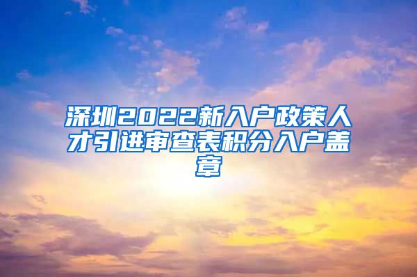 深圳2022新入户政策人才引进审查表积分入户盖章