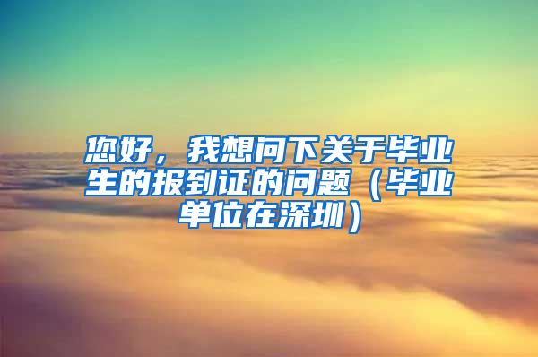 您好，我想问下关于毕业生的报到证的问题（毕业单位在深圳）