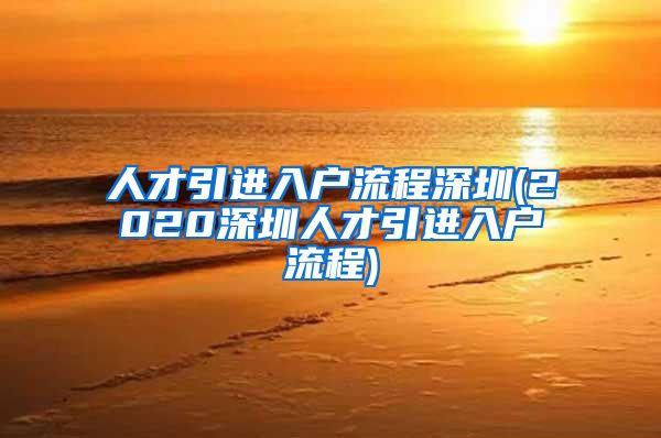 人才引进入户流程深圳(2020深圳人才引进入户流程)