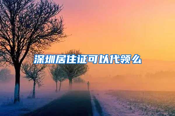 深圳居住证可以代领么