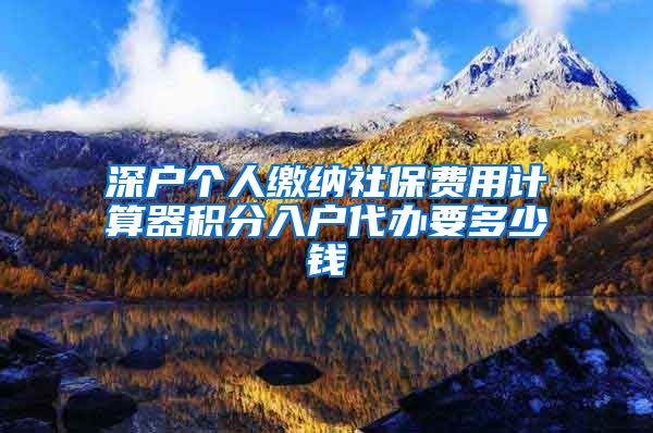 深户个人缴纳社保费用计算器积分入户代办要多少钱