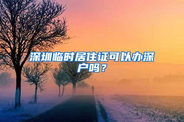 深圳临时居住证可以办深户吗？