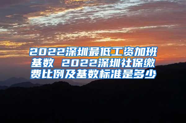 2022深圳最低工资加班基数 2022深圳社保缴费比例及基数标准是多少