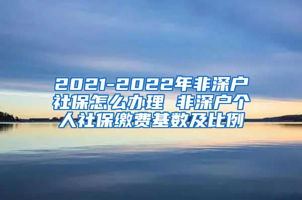 2021-2022年非深户社保怎么办理 非深户个人社保缴费基数及比例