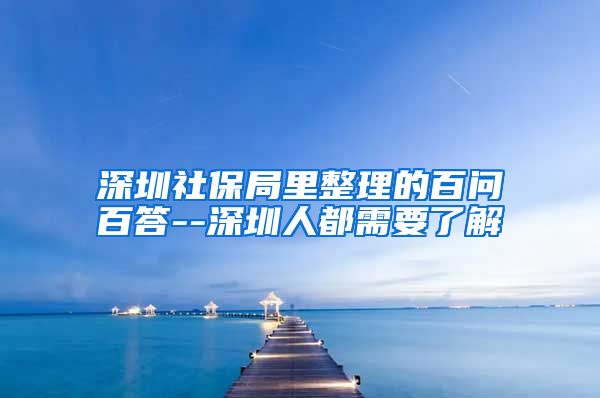 深圳社保局里整理的百问百答--深圳人都需要了解