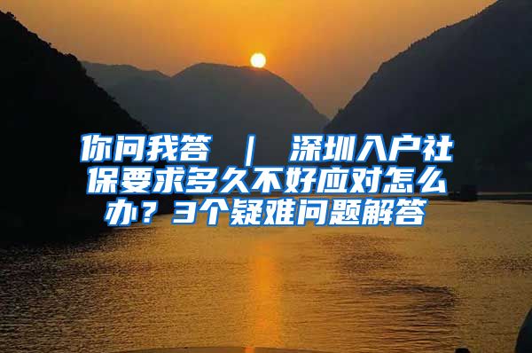 你问我答 ｜ 深圳入户社保要求多久不好应对怎么办？3个疑难问题解答