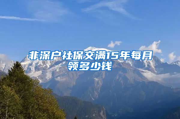 非深户社保交满15年每月领多少钱