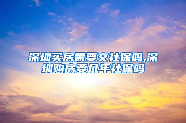 深圳买房需要交社保吗,深圳购房要几年社保吗