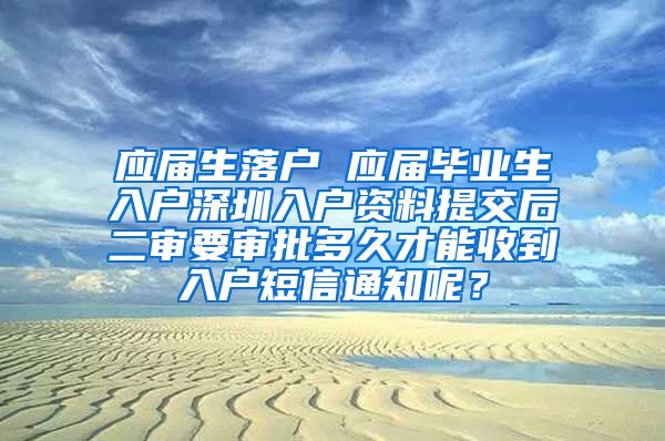 应届生落户 应届毕业生入户深圳入户资料提交后二审要审批多久才能收到入户短信通知呢？