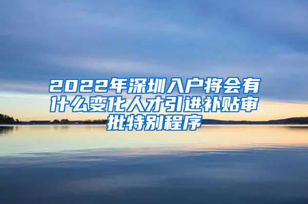 2022年深圳入户将会有什么变化人才引进补贴审批特别程序