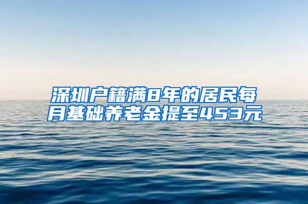 深圳户籍满8年的居民每月基础养老金提至453元