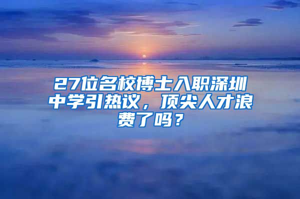 27位名校博士入职深圳中学引热议，顶尖人才浪费了吗？