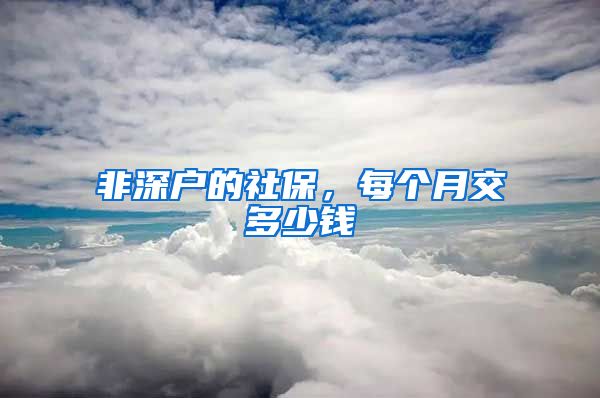 非深户的社保，每个月交多少钱