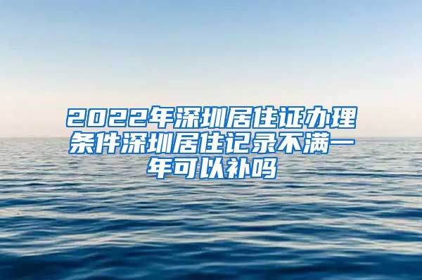 2022年深圳居住证办理条件深圳居住记录不满一年可以补吗