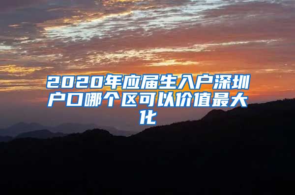 2020年应届生入户深圳户口哪个区可以价值最大化