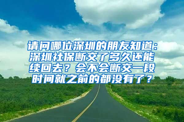 请问哪位深圳的朋友知道：深圳社保断交了多久还能续回去？会不会断交一段时间就之前的都没有了？