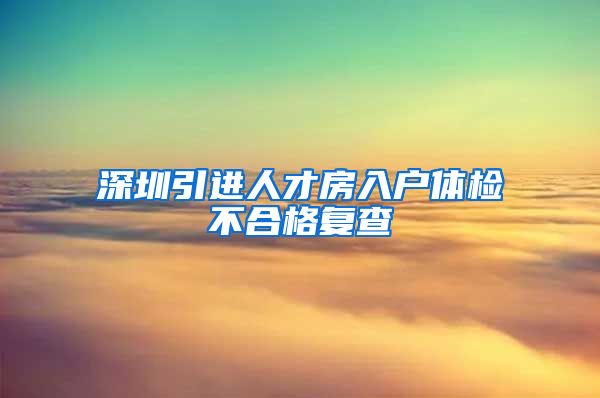 深圳引进人才房入户体检不合格复查