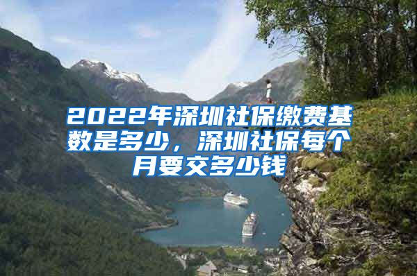 2022年深圳社保缴费基数是多少，深圳社保每个月要交多少钱